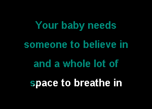 Your baby needs

someone to believe in
and a whole lot of

space to breathe in