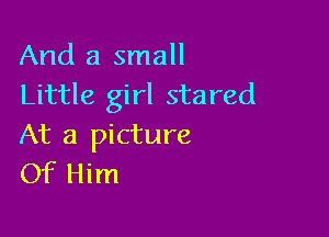 And a small
Little girl stared

At a picture
Of Him