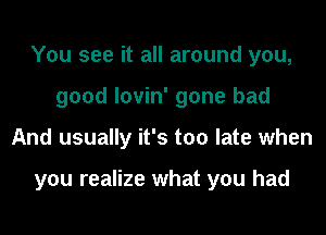 You see it all around you,
good lovin' gone bad
And usually it's too late when

you realize what you had