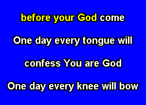 before your God come

One day every tongue will

confess You are God

One day every knee will bow