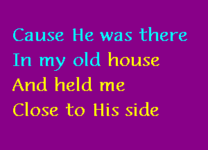 Cause He was there
In my old house

And held me
Close to His side