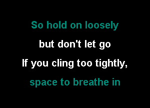 So hold on loosely

but don't let go

If you cling too tightly,

space to breathe in