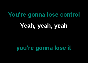 You're gonna lose control

Yeah, yeah, yeah

you're gonna lose it