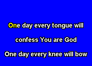 One day every tongue will

confess You are God

One day every knee will bow