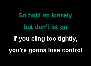 So hold on loosely

but don't let go

If you cling too tightly,

you're gonna lose control