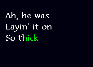 Ah, he was
Layin' it on

50 thick