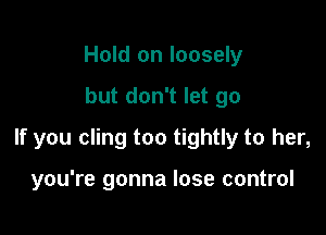 Hold on loosely

but don't let go

If you cling too tightly to her,

you're gonna lose control