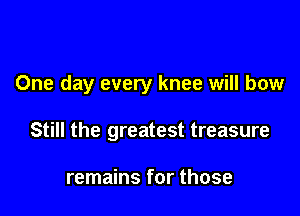 One day every knee will bow

Still the greatest treasure

remains for those