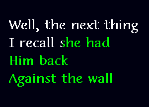 Well, the next thing
I recall she had

Him back
Against the wall