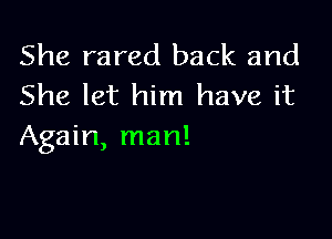 She rared back and
She let him have it

Again, man!