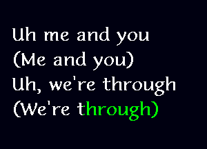 Uh me and you
(Me and you)

Uh, we're through
(We're through)