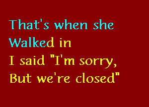 That's when she
Walked in

I said nI'm sorry,
But we're closedu