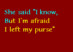 She said I know,
But I'm afraid

I left my purse