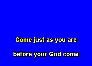 Come just as you are

before your God come