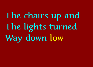 The chairs up and
The lights turned

Way down low