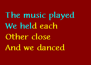 The music played
We held each

Other close
And we danced