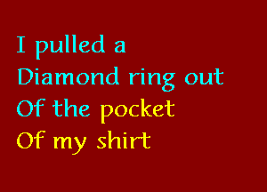 I pulled a
Diamond ring out

Of the pocket
Of my shirt