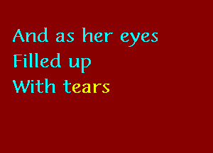 And as her eyes
Filled up

With tea rs