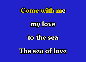 Come with me

my love

to the sea

The sea of love