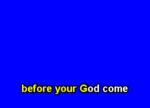 before your God come