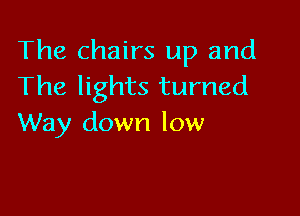 The chairs up and
The lights turned

Way down low