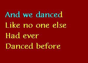 And we danced
Like no one else

Had ever
Danced before