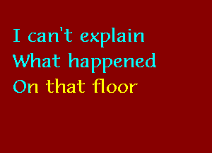 I can't explain
What happened

On that floor
