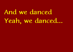 And we danced
Yeah, we danced...