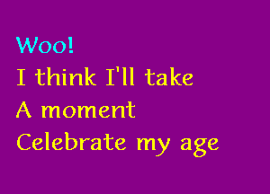 Woo!
I think I'll take

A moment
Celebrate my age