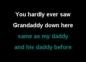 You hardly ever saw

Grandaddy down here

same as my daddy

and his daddy before