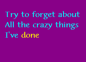 Try to forget about
All the crazy things

I've done
