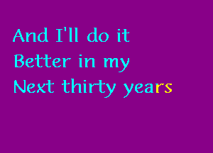 And I'll do it
Better in my

Next thirty years