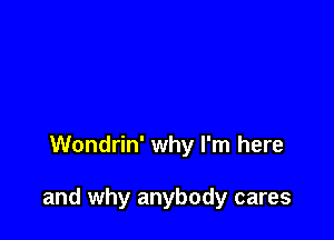 Wondrin' why I'm here

and why anybody cares