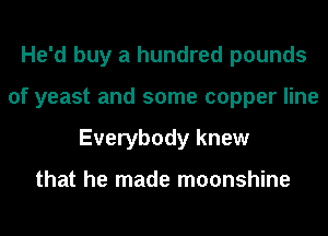 He'd buy a hundred pounds
of yeast and some copper line
Everybody knew

that he made moonshine