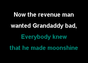 Now the revenue man

wanted Grandaddy bad,

Everybody knew

that he made moonshine