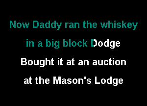 Now Daddy ran the whiskey
in a big block Dodge

Bought it at an auction

at the Mason's Lodge