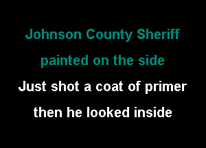 Johnson County Sheriff

painted on the side

Just shot a coat of primer

then he looked inside