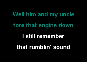 Well him and my uncle

tore that engine down
I still remember

that rumblin' sound