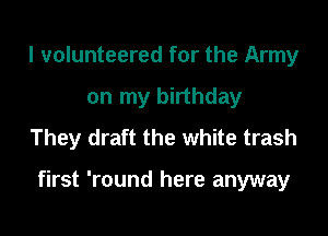 I volunteered for the Army
on my birthday
They draft the white trash

first 'round here anyway