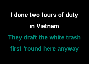 I done two tours of duty
in Vietnam
They draft the white trash

first 'round here anyway