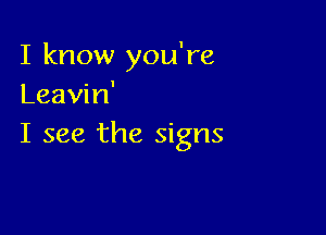 I know you're
Leavin'

I see the signs