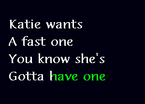 Katie wants
A fast one

You know she's
Gotta have one