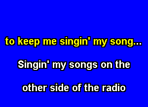 to keep me singin' my song...

Singin' my songs on the

other side of the radio