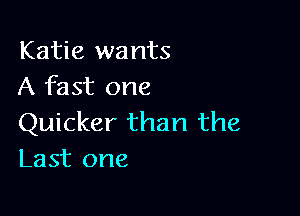Katie wants
A fast one

Quicker than the
Last one