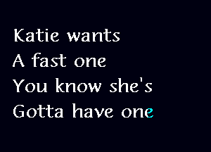 Katie wants
A fast one

You know she's
Gotta have one