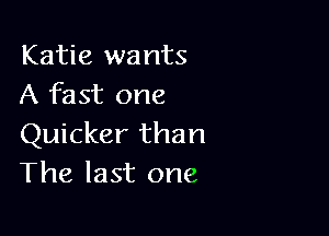 Katie wants
A fast one

Quicker than
The last one