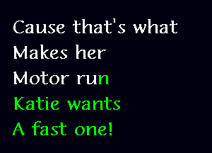 Cause that's what
Makes her

Motor run

Katie wants
A fast one!