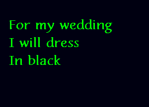 For my wedding
I will dress

In black
