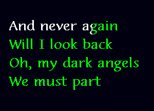 And never again
Will I look back

Oh, my dark angels
We must part
