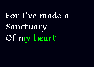 For I've made a
Sanctuary

Of my heart
